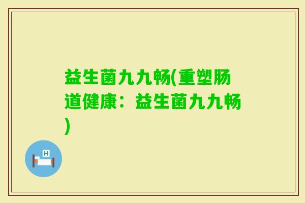 益生菌九九畅(重塑肠道健康：益生菌九九畅)