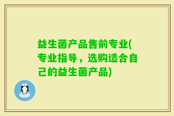 益生菌产品售前专业(专业指导，选购适合自己的益生菌产品)