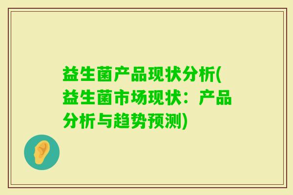 益生菌产品现状分析(益生菌市场现状：产品分析与趋势预测)