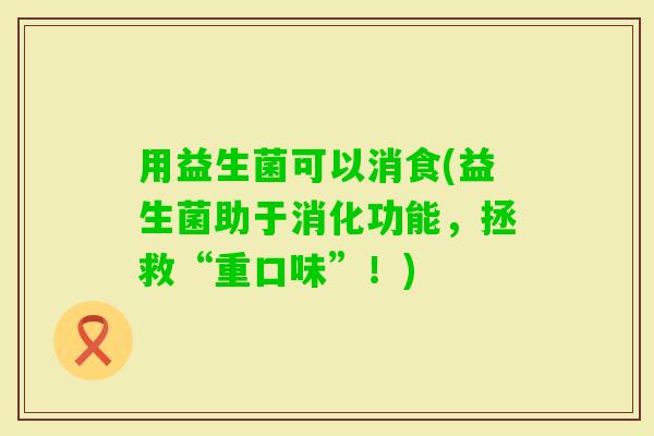 用益生菌可以消食(益生菌助于消化功能，拯救“重口味”！)