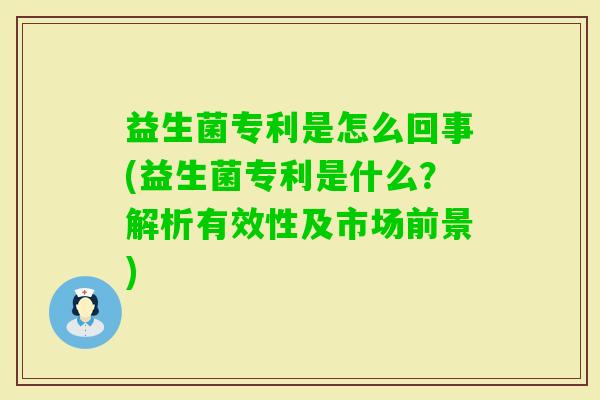 益生菌专利是怎么回事(益生菌专利是什么？解析有效性及市场前景)
