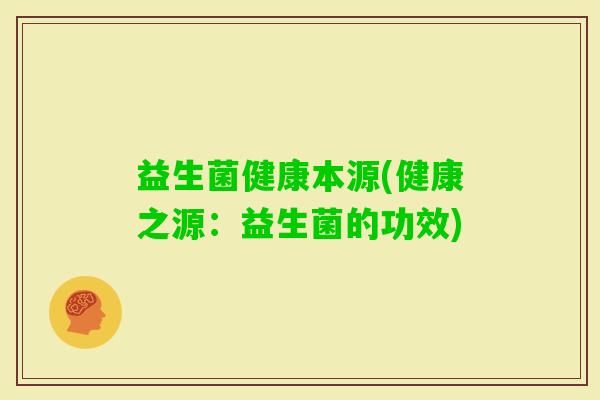 益生菌健康本源(健康之源：益生菌的功效)