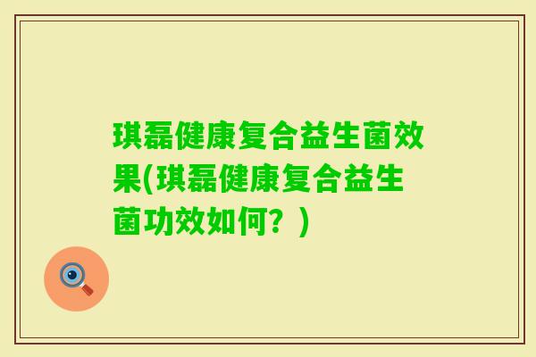 琪磊健康复合益生菌效果(琪磊健康复合益生菌功效如何？)