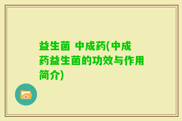 益生菌 中成药(中成药益生菌的功效与作用简介)