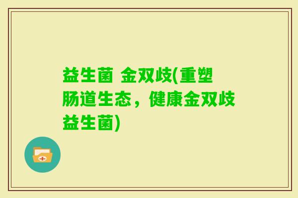 益生菌 金双歧(重塑肠道生态，健康金双歧益生菌)