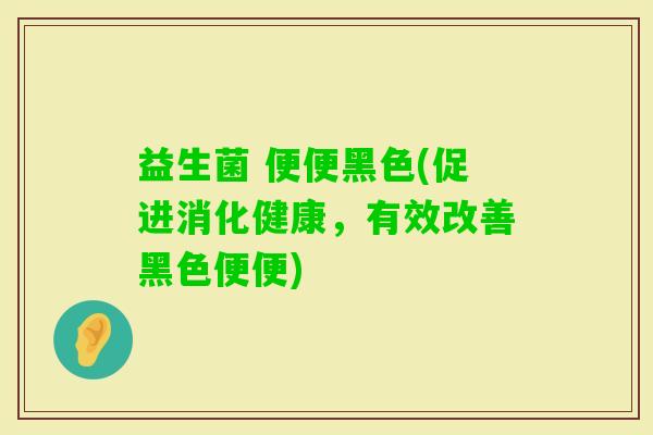 益生菌 便便黑色(促进消化健康，有效改善黑色便便)