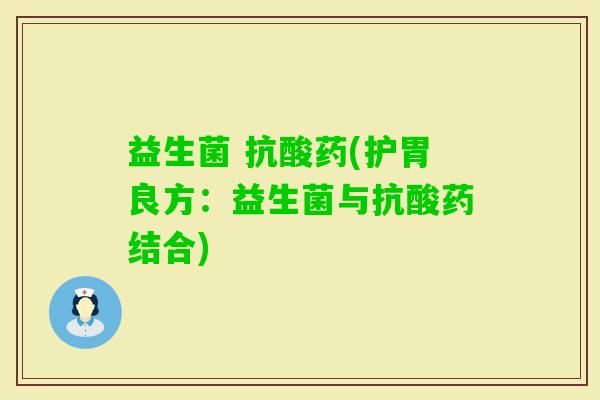益生菌 抗酸药(护胃良方：益生菌与抗酸药结合)