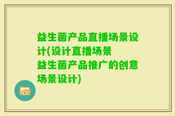 益生菌产品直播场景设计(设计直播场景  益生菌产品推广的创意场景设计)