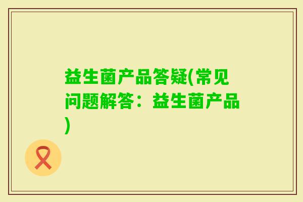 益生菌产品答疑(常见问题解答：益生菌产品)