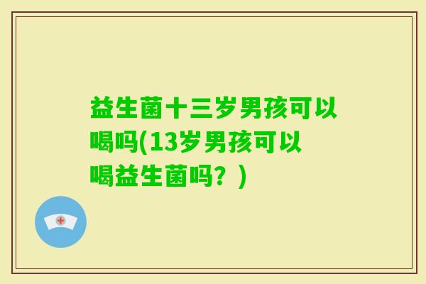 益生菌十三岁男孩可以喝吗(13岁男孩可以喝益生菌吗？)