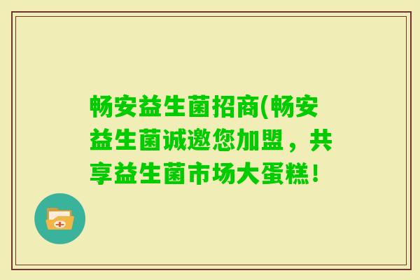 畅安益生菌招商(畅安益生菌诚邀您加盟，共享益生菌市场大蛋糕！