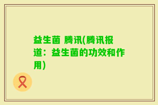 益生菌 腾讯(腾讯报道：益生菌的功效和作用)