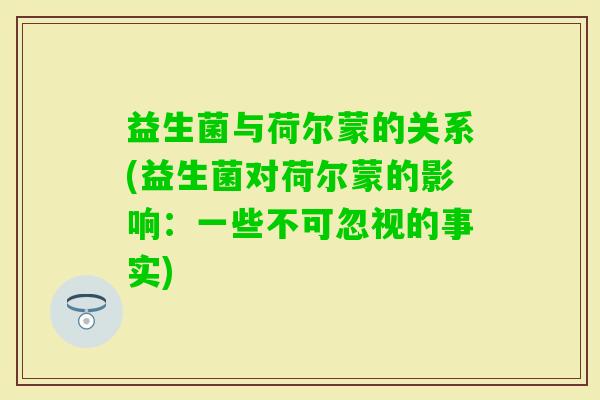 益生菌与荷尔蒙的关系(益生菌对荷尔蒙的影响：一些不可忽视的事实)