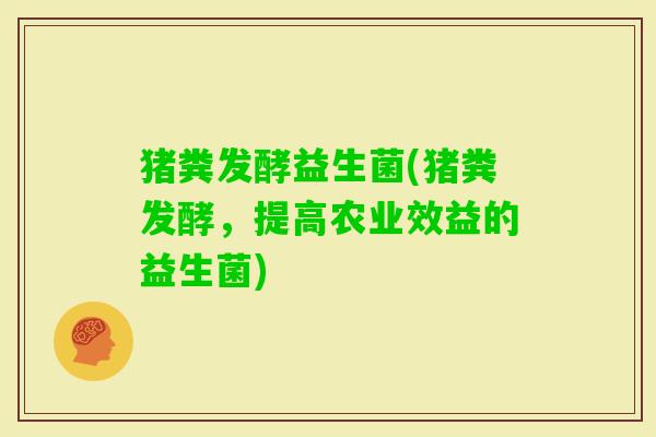 猪粪发酵益生菌(猪粪发酵，提高农业效益的益生菌)