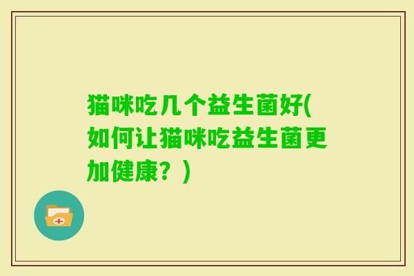 猫咪吃几个益生菌好(如何让猫咪吃益生菌更加健康？)
