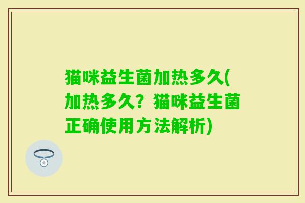 猫咪益生菌加热多久(加热多久？猫咪益生菌正确使用方法解析)