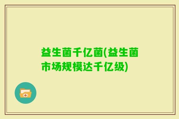 益生菌千亿菌(益生菌市场规模达千亿级)