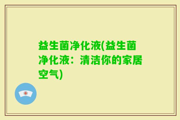 益生菌净化液(益生菌净化液：清洁你的家居空气)