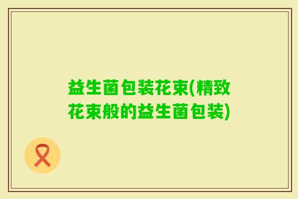 益生菌包装花束(精致花束般的益生菌包装)
