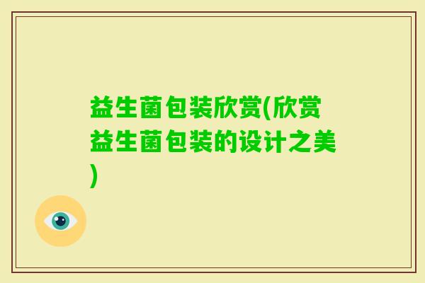 益生菌包装欣赏(欣赏益生菌包装的设计之美)