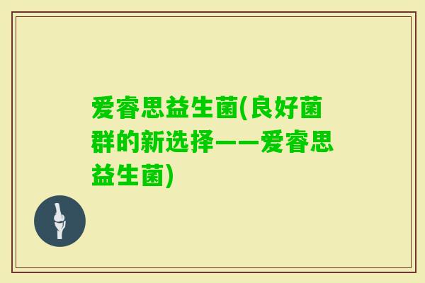爱睿思益生菌(良好菌群的新选择——爱睿思益生菌)