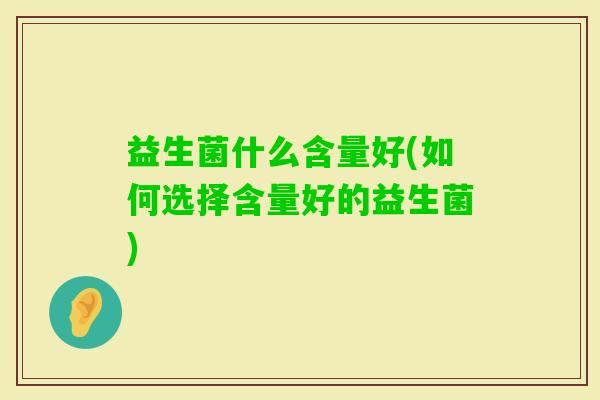 益生菌什么含量好(如何选择含量好的益生菌)