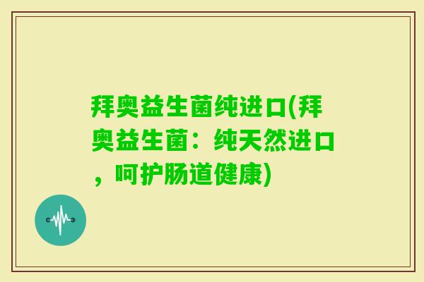 拜奥益生菌纯进口(拜奥益生菌：纯天然进口，呵护肠道健康)