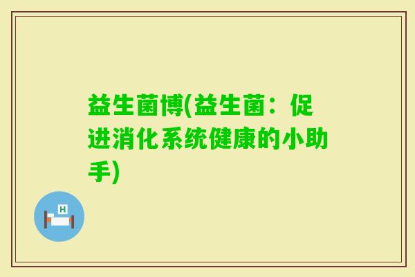 益生菌博(益生菌：促进消化系统健康的小助手)