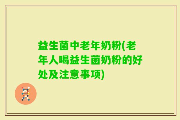益生菌中老年奶粉(老年人喝益生菌奶粉的好处及注意事项)