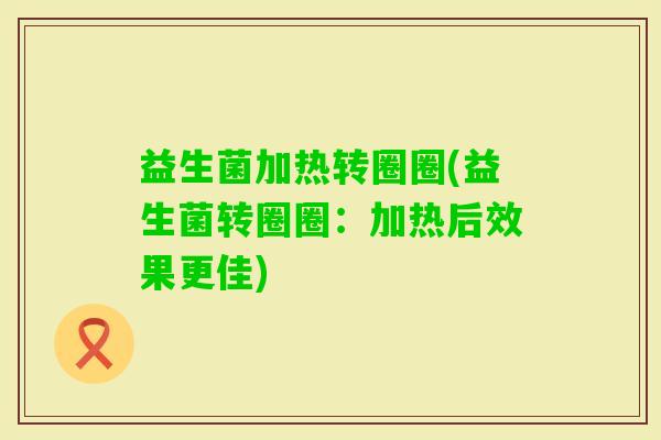 益生菌加热转圈圈(益生菌转圈圈：加热后效果更佳)
