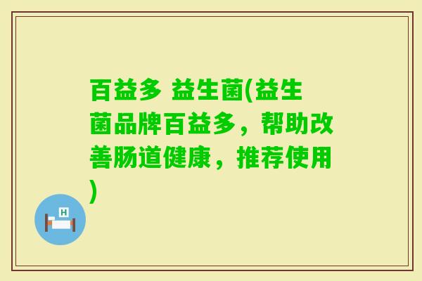 百益多 益生菌(益生菌品牌百益多,帮助改善肠道健康,推荐使用) 百益多 益生菌(益生菌品牌百益多,帮助改善肠道健康,推荐使用)