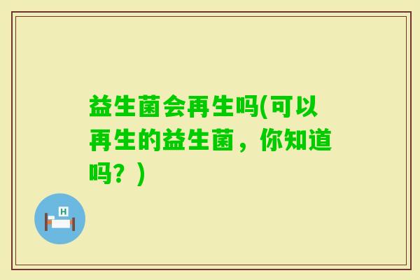 益生菌会再生吗(可以再生的益生菌，你知道吗？)