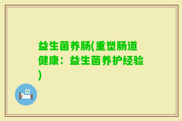 益生菌养肠(重塑肠道健康：益生菌养护经验)