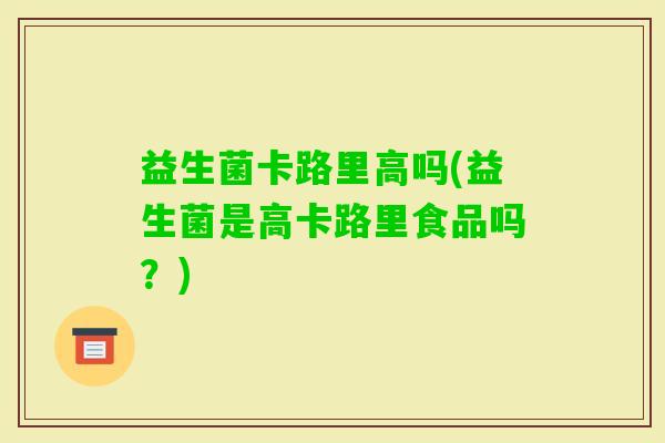 益生菌卡路里高吗(益生菌是高卡路里食品吗？)