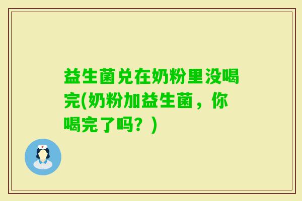 益生菌兑在奶粉里没喝完(奶粉加益生菌，你喝完了吗？)