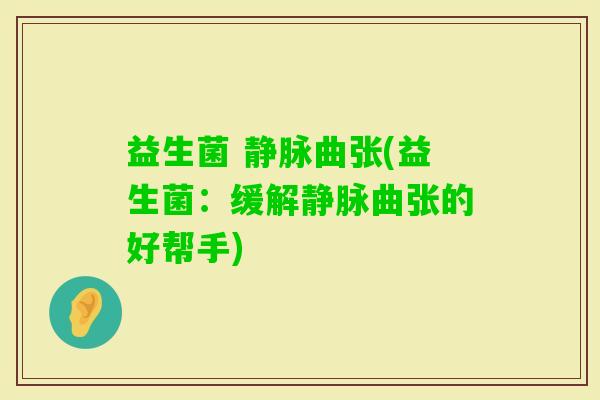 益生菌 静脉曲张(益生菌：缓解静脉曲张的好帮手)
