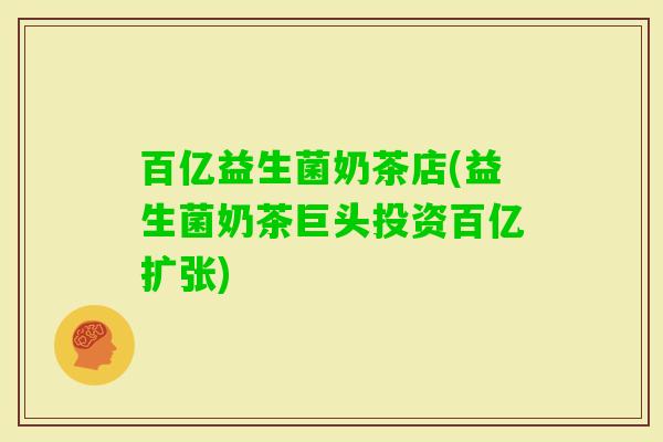百亿益生菌奶茶店(益生菌奶茶巨头投资百亿扩张)