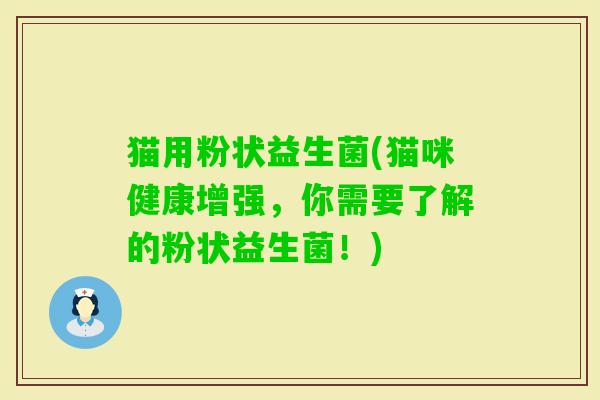 猫用粉状益生菌(猫咪健康增强，你需要了解的粉状益生菌！)
