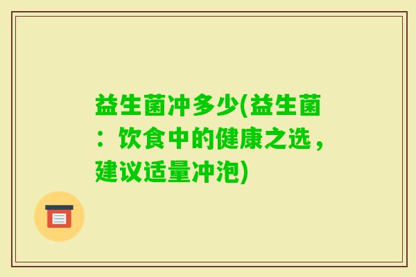 益生菌冲多少(益生菌：饮食中的健康之选，建议适量冲泡)