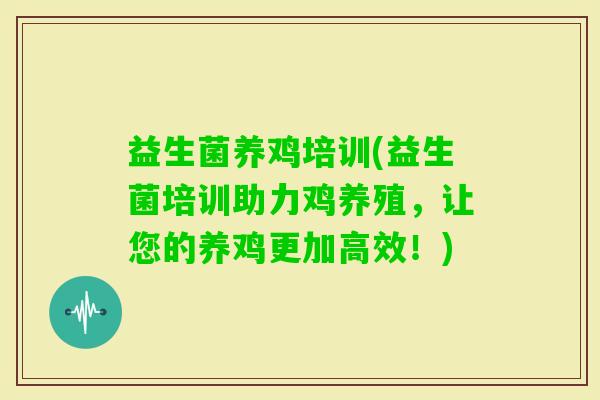 益生菌养鸡培训(益生菌培训助力鸡养殖，让您的养鸡更加高效！)