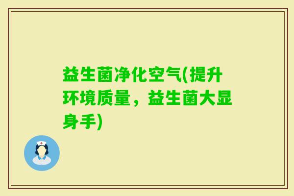 益生菌净化空气(提升环境质量，益生菌大显身手)