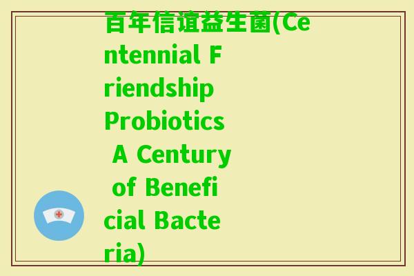 百年信谊益生菌(Centennial Friendship Probiotics A Century of Beneficial Bacteria)