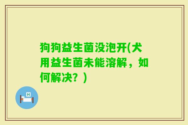 狗狗益生菌没泡开(犬用益生菌未能溶解，如何解决？)