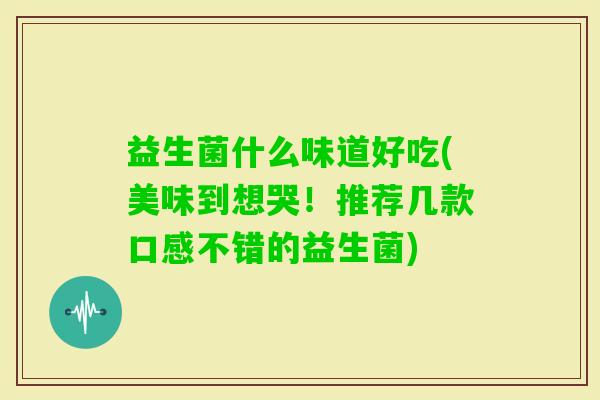益生菌什么味道好吃(美味到想哭！推荐几款口感不错的益生菌)