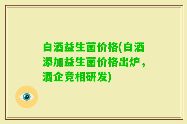 白酒益生菌价格(白酒添加益生菌价格出炉，酒企竞相研发)
