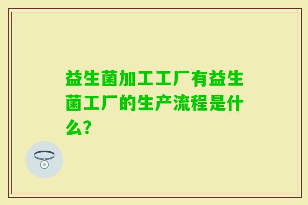 益生菌加工工厂有益生菌工厂的生产流程是什么？