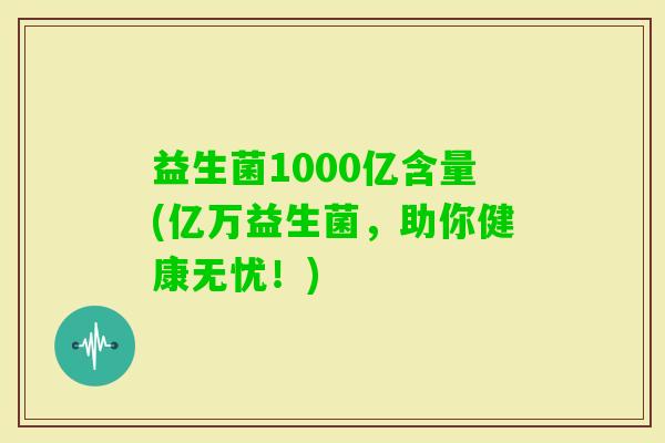 益生菌1000亿含量(亿万益生菌，助你健康无忧！)
