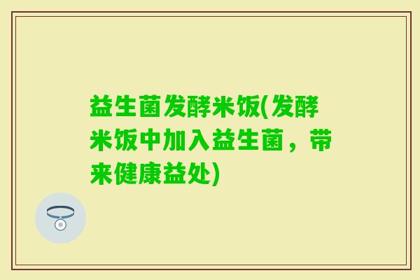益生菌发酵米饭(发酵米饭中加入益生菌，带来健康益处)