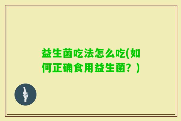 益生菌吃法怎么吃(如何正确食用益生菌？)