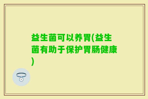 益生菌可以养胃(益生菌有助于保护健康)